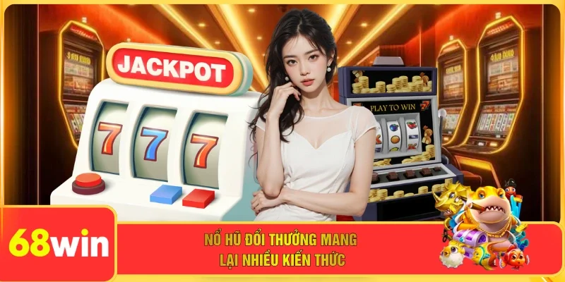 Nổ hũ đổi thưởng mang lại nhiều kiến thức