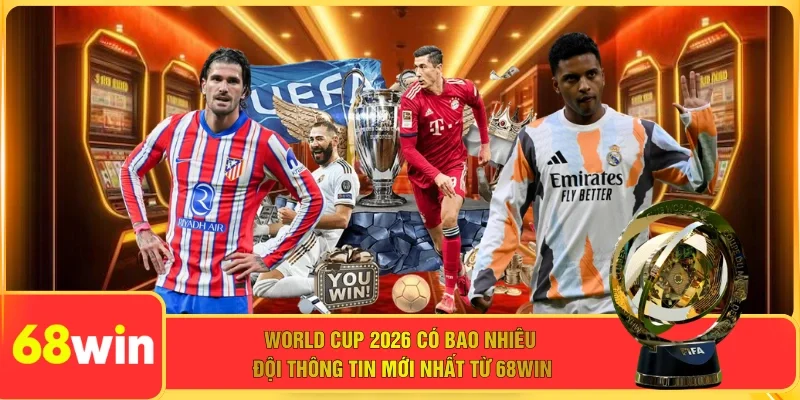 World Cup 2026 Có Bao Nhiêu Đội Thông Tin Mới Nhất Từ 68WIN